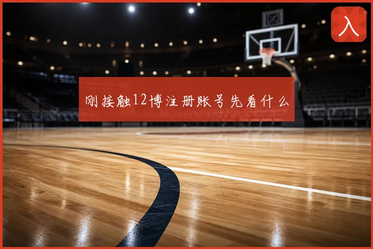 刚接触12博注册账号先看什么